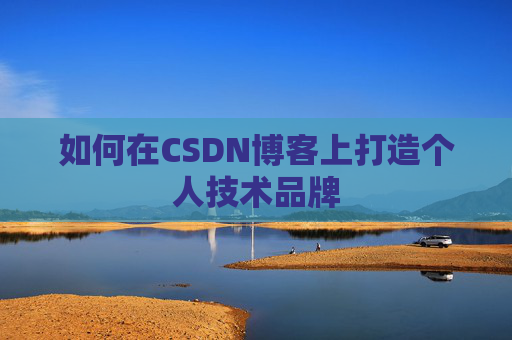 如何在CSDN博客上打造个人技术品牌 如何在CSDN博客上打造个人技术品牌
